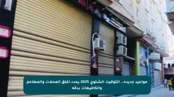 مواعيد جديدة.. التوقيت الشتوي 2025 يحدد أغلق المحلات والمطاعم والكافيهات بدقة